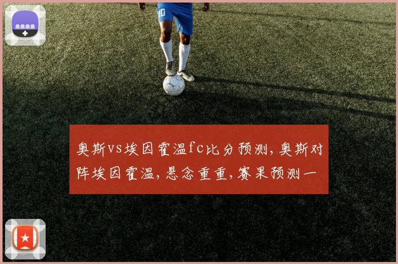 奥斯vs埃因霍温fc比分预测,奥斯对阵埃因霍温,悬念重重,赛果预测一触即发,谁将笑到最后