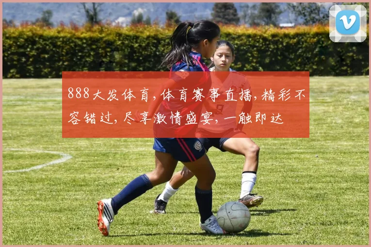 888大发体育,体育赛事直播,精彩不容错过,尽享激情盛宴,一触即达