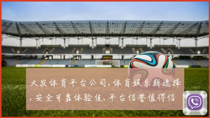 大发体育平台公司,体育娱乐新选择,安全可靠体验佳,平台信誉值得信赖