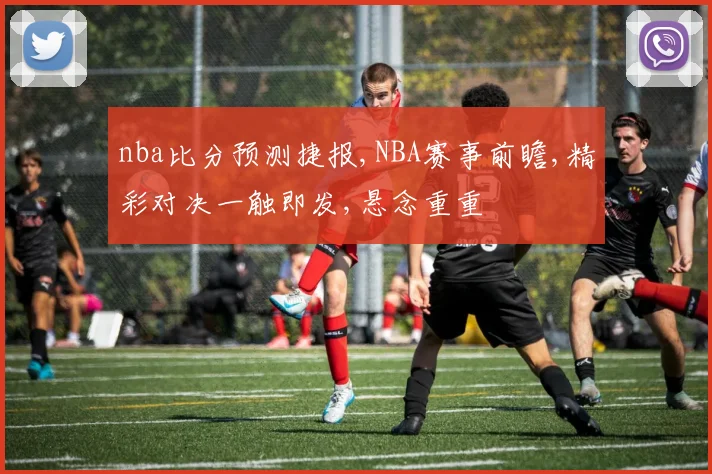 nba比分预测捷报,NBA赛事前瞻,精彩对决一触即发,悬念重重