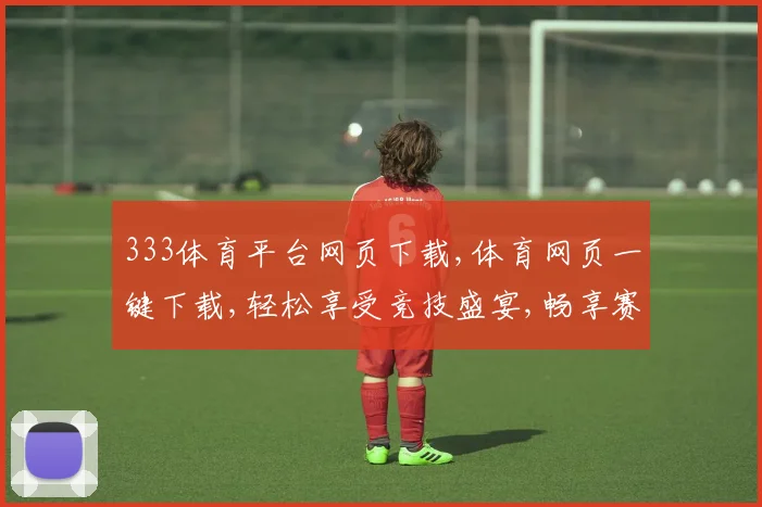 333体育平台网页下载,体育网页一键下载,轻松享受竞技盛宴,畅享赛事直播