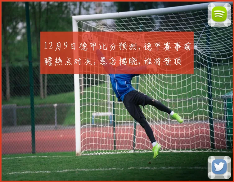 12月9日德甲比分预测,德甲赛事前瞻热点对决,悬念揭晓,谁将登顶