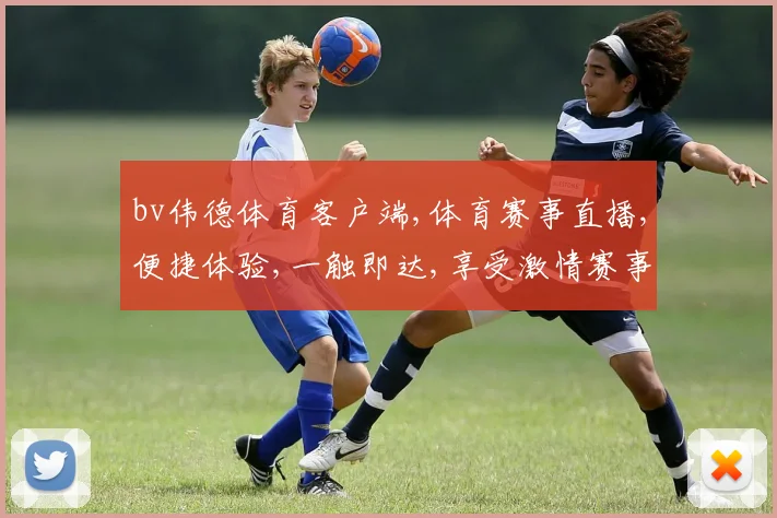 bv伟德体育客户端,体育赛事直播,便捷体验,一触即达,享受激情赛事