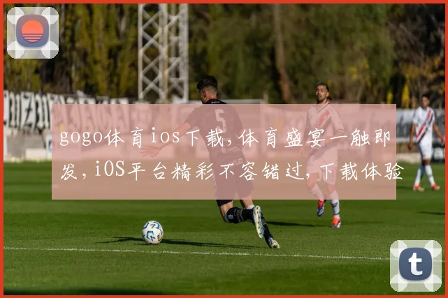 gogo体育ios下载,体育盛宴一触即发,iOS平台精彩不容错过,下载体验